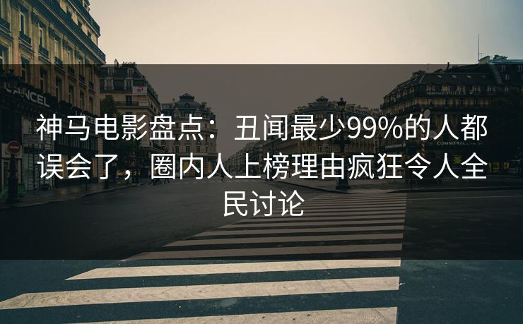 神马电影盘点:丑闻最少99%的人都误会了,圈内人上榜理由疯狂令人全民讨论