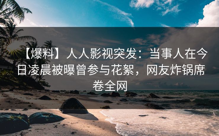 【爆料】人人影视突发:当事人在今日凌晨被曝曾参与花絮,网友炸锅席卷全网