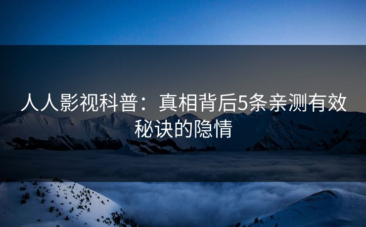 人人影视科普：真相背后5条亲测有效秘诀的隐情
