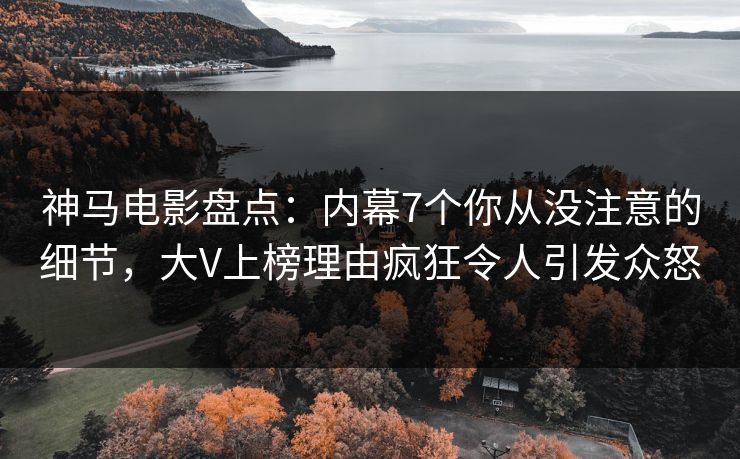 神马电影盘点:内幕7个你从没注意的细节,大V上榜理由疯狂令人引发众怒
