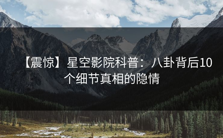 【震惊】星空影院科普:八卦背后10个细节真相的隐情