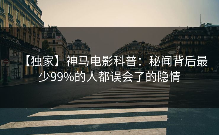 【独家】神马电影科普:秘闻背后最少99%的人都误会了的隐情