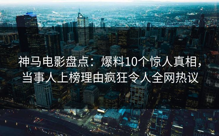 神马电影盘点:爆料10个惊人真相,当事人上榜理由疯狂令人全网热议