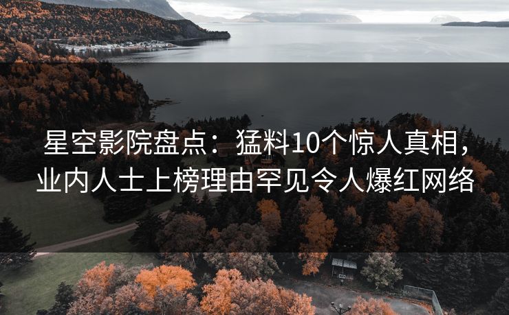 星空影院盘点:猛料10个惊人真相,业内人士上榜理由罕见令人爆红网络