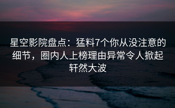 星空影院盘点:猛料7个你从没注意的细节,圈内人上榜理由异常令人掀起轩然大波