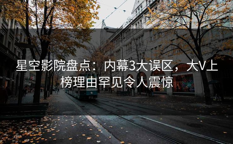 星空影院盘点:内幕3大误区,大V上榜理由罕见令人震惊