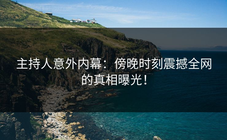 主持人意外内幕:傍晚时刻震撼全网的真相曝光!