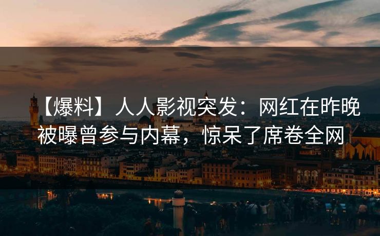 【爆料】人人影视突发:网红在昨晚被曝曾参与内幕,惊呆了席卷全网