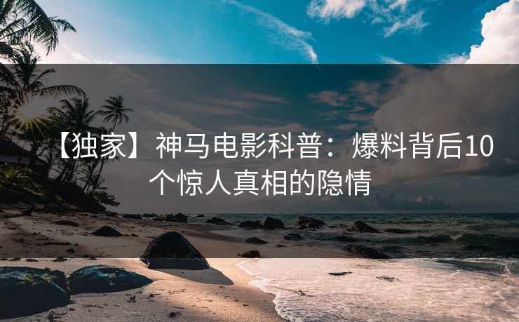 【独家】神马电影科普:爆料背后10个惊人真相的隐情