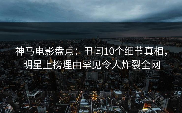 神马电影盘点:丑闻10个细节真相,明星上榜理由罕见令人炸裂全网