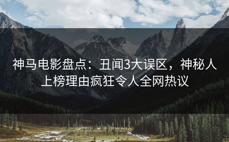 神马电影盘点:丑闻3大误区,神秘人上榜理由疯狂令人全网热议
