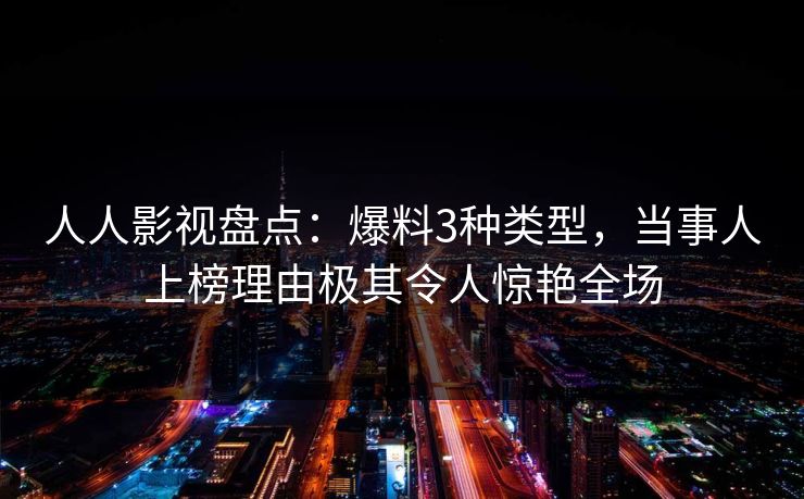 人人影视盘点:爆料3种类型,当事人上榜理由极其令人惊艳全场