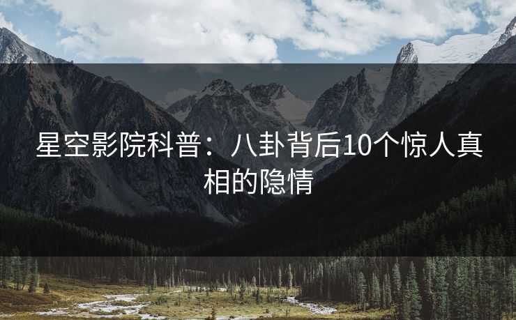 星空影院科普：八卦背后10个惊人真相的隐情