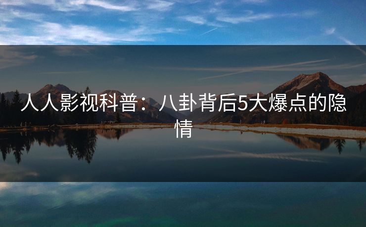 人人影视科普：八卦背后5大爆点的隐情