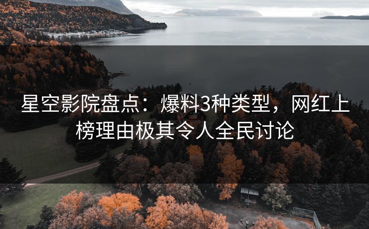 星空影院盘点：爆料3种类型，网红上榜理由极其令人全民讨论