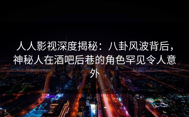 人人影视深度揭秘:八卦风波背后,神秘人在酒吧后巷的角色罕见令人意外
