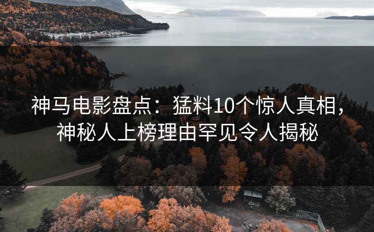 神马电影盘点：猛料10个惊人真相，神秘人上榜理由罕见令人揭秘