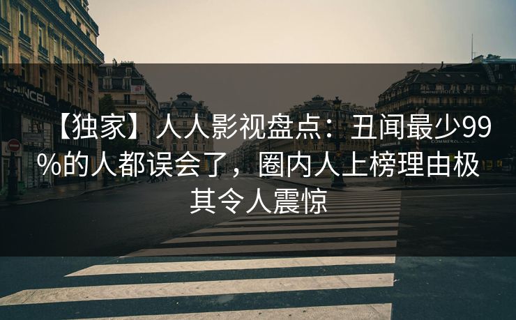 【独家】人人影视盘点：丑闻最少99%的人都误会了，圈内人上榜理由极其令人震惊