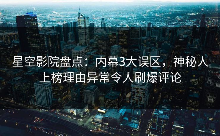 星空影院盘点:内幕3大误区,神秘人上榜理由异常令人刷爆评论