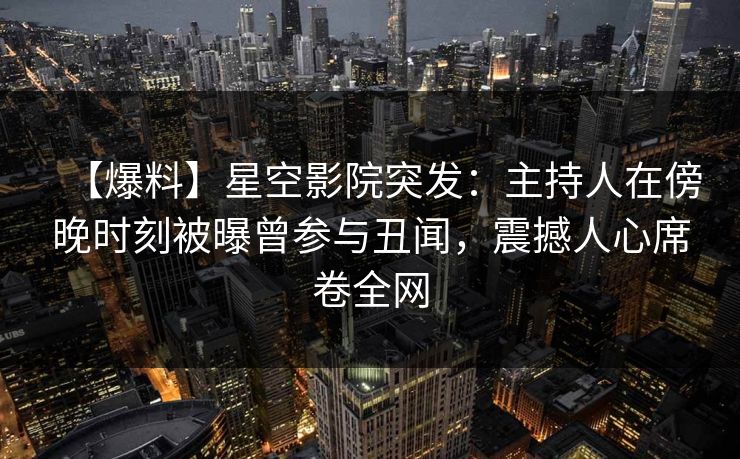 【爆料】星空影院突发:主持人在傍晚时刻被曝曾参与丑闻,震撼人心席卷全网