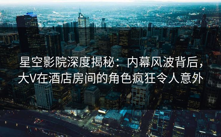 星空影院深度揭秘:内幕风波背后,大V在酒店房间的角色疯狂令人意外