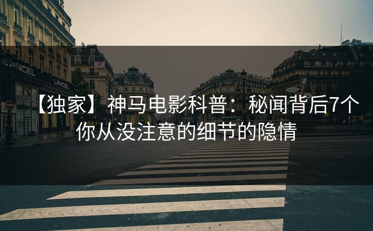 【独家】神马电影科普:秘闻背后7个你从没注意的细节的隐情