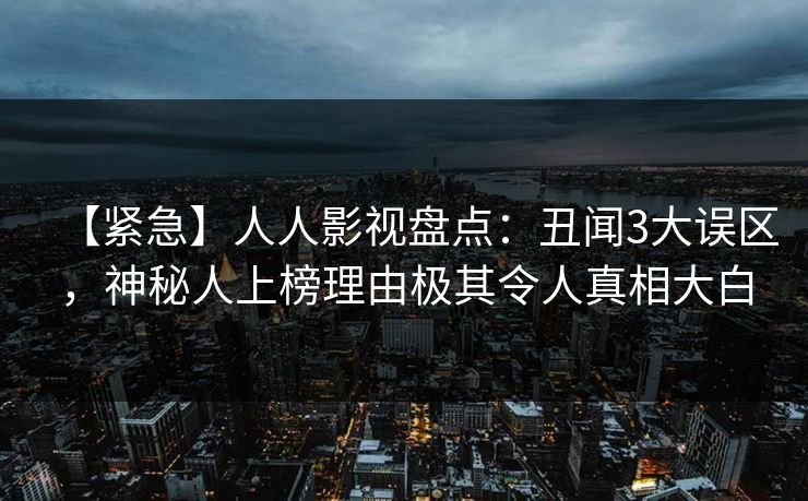 【紧急】人人影视盘点:丑闻3大误区,神秘人上榜理由极其令人真相大白