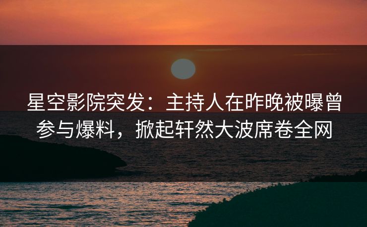 星空影院突发:主持人在昨晚被曝曾参与爆料,掀起轩然大波席卷全网