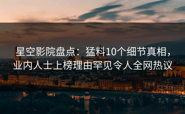 星空影院盘点:猛料10个细节真相,业内人士上榜理由罕见令人全网热议