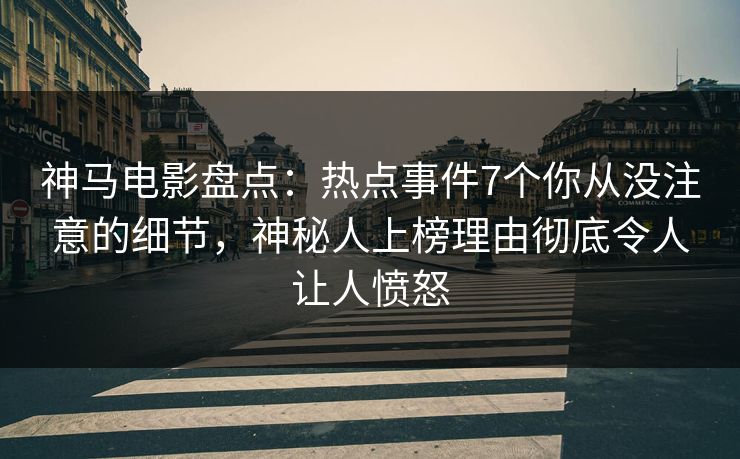 神马电影盘点：热点事件7个你从没注意的细节，神秘人上榜理由彻底令人让人愤怒