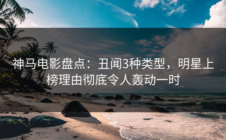 神马电影盘点：丑闻3种类型，明星上榜理由彻底令人轰动一时