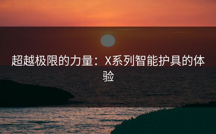 超越极限的力量：X系列智能护具的体验