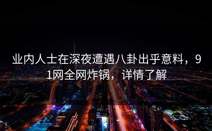 业内人士在深夜遭遇八卦出乎意料，91网全网炸锅，详情了解