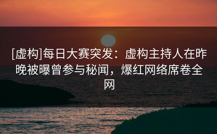 [虚构]每日大赛突发：虚构主持人在昨晚被曝曾参与秘闻，爆红网络席卷全网