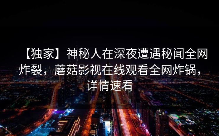 【独家】神秘人在深夜遭遇秘闻全网炸裂，蘑菇影视在线观看全网炸锅，详情速看