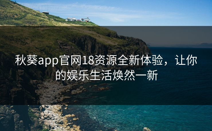 秋葵app官网18资源全新体验,让你的娱乐生活焕然一新 秋葵app官网18资源全新体验,让你的娱乐生活焕然一新