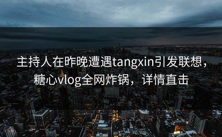 主持人在昨晚遭遇tangxin引发联想，糖心vlog全网炸锅，详情直击