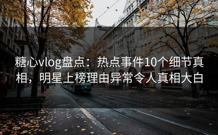 糖心vlog盘点：热点事件10个细节真相，明星上榜理由异常令人真相大白