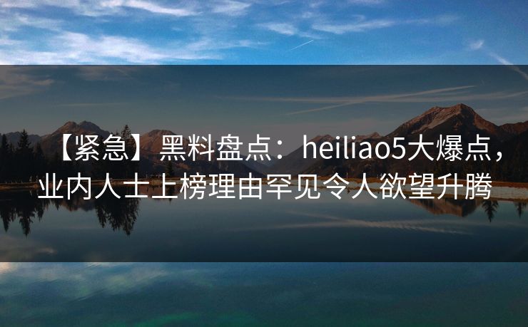 【紧急】黑料盘点:heiliao5大爆点,业内人士上榜理由罕见令人欲望升腾 【紧急】黑料盘点:heiliao5大爆点,业内人士上榜理由罕见令人欲望升腾