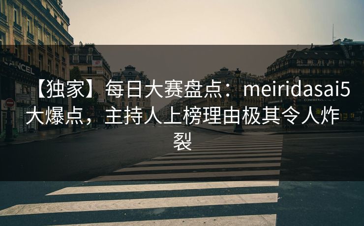 【独家】每日大赛盘点：meiridasai5大爆点，主持人上榜理由极其令人炸裂