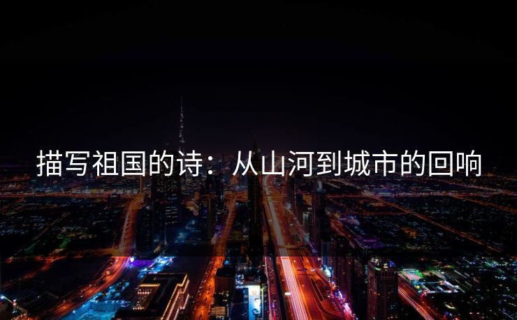 描写祖国的诗：从山河到城市的回响