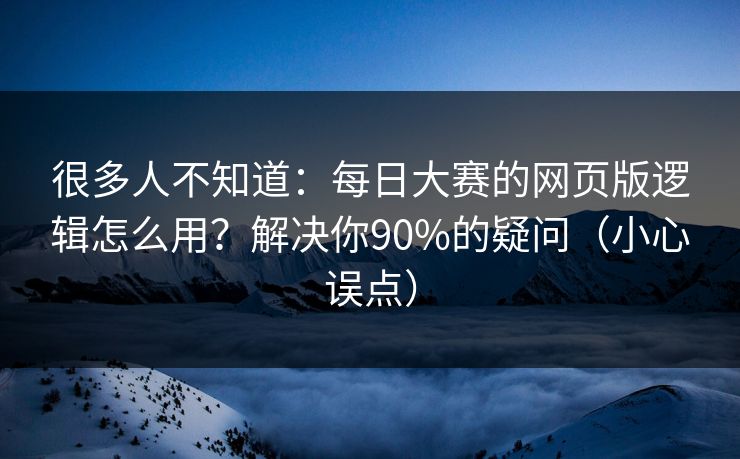 很多人不知道:每日大赛的网页版逻辑怎么用?解决你90%的疑问(小心误点) 很多人不知道:每日大赛的网页版逻辑怎么用?解决你90%的疑问(小心误点)