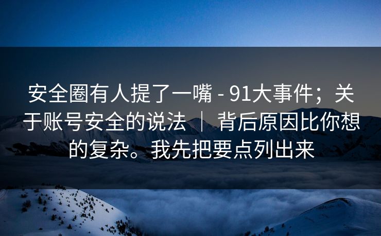 安全圈有人提了一嘴 - 91大事件;关于账号安全的说法 | 背后原因比你想的复杂。我先把要点列出来 安全圈有人提了一嘴 - 91大事件;关于账号安全的说法 | 背后原因比你想的复杂。我先把要点列出来