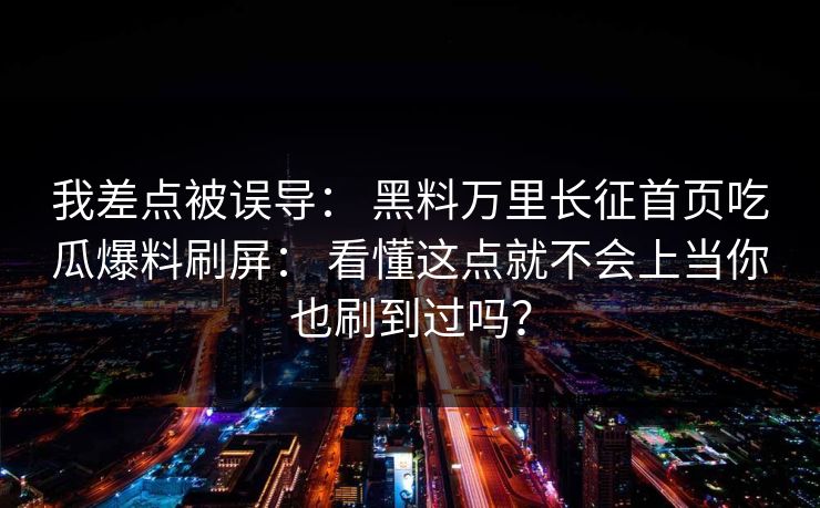 我差点被误导： 黑料万里长征首页吃瓜爆料刷屏： 看懂这点就不会上当你也刷到过吗？