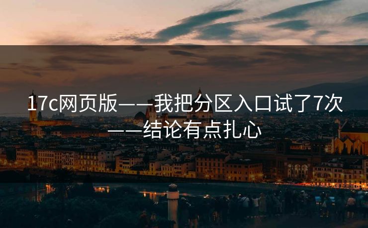 17c网页版——我把分区入口试了7次——结论有点扎心