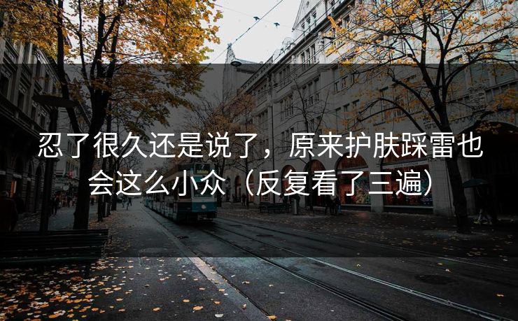 忍了很久还是说了，原来护肤踩雷也会这么小众（反复看了三遍）