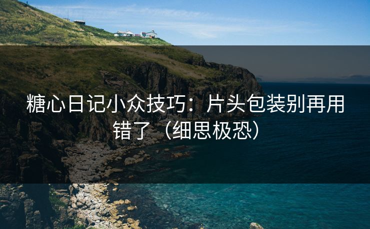 糖心日记小众技巧:片头包装别再用错了(细思极恐) 糖心日记小众技巧:片头包装别再用错了(细思极恐)