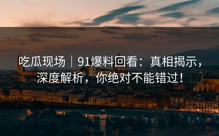 吃瓜现场|91爆料回看:真相揭示,深度解析,你绝对不能错过! 吃瓜现场|91爆料回看:真相揭示,深度解析,你绝对不能错过!
