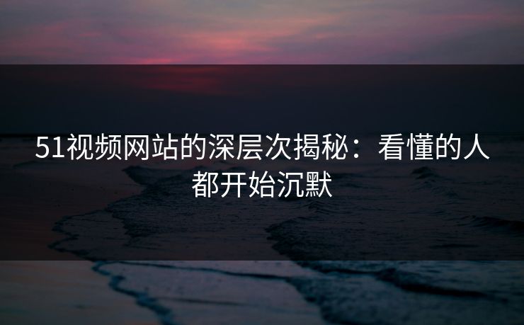 51视频网站的深层次揭秘:看懂的人都开始沉默 51视频网站的深层次揭秘:看懂的人都开始沉默