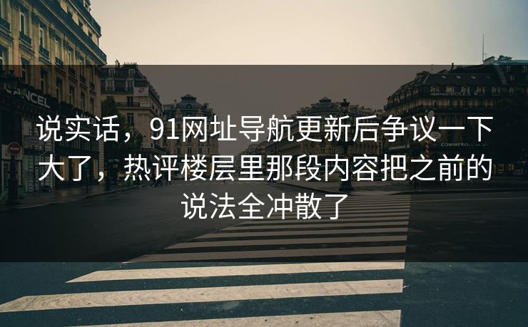 说实话，91网址导航更新后争议一下大了，热评楼层里那段内容把之前的说法全冲散了